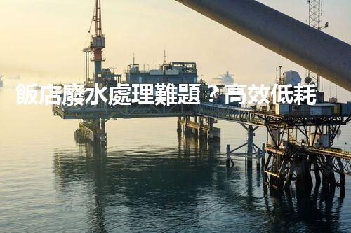 飯店廢水處理難題？高效低耗的解決方案探索！
